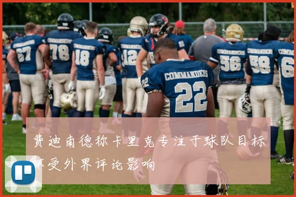 费迪南德称卡里克专注于球队目标不受外界评论影响