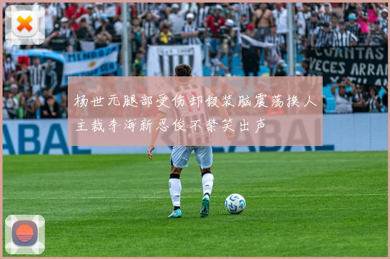 杨世元腿部受伤却假装脑震荡换人主裁李海新忍俊不禁笑出声