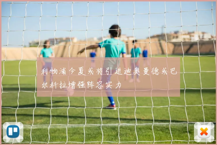 利物浦今夏或将引进迪奥曼德或巴尔科拉增强阵容实力