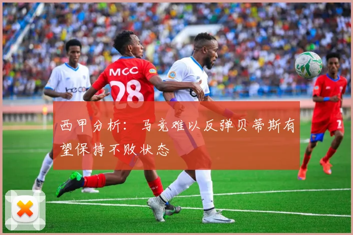 西甲分析：马竞难以反弹贝蒂斯有望保持不败状态