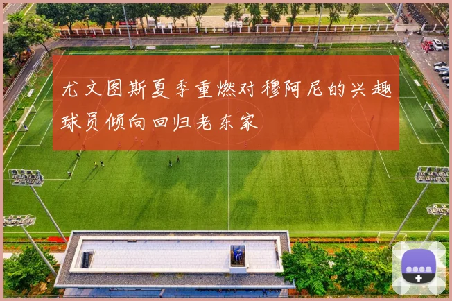 尤文图斯夏季重燃对穆阿尼的兴趣球员倾向回归老东家