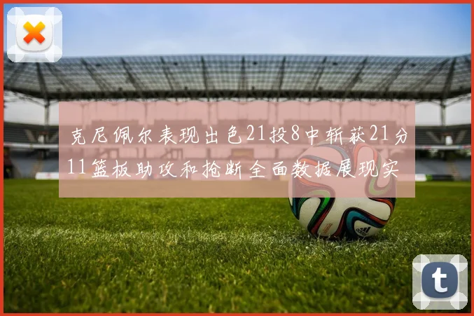 克尼佩尔表现出色21投8中斩获21分11篮板助攻和抢断全面数据展现实力