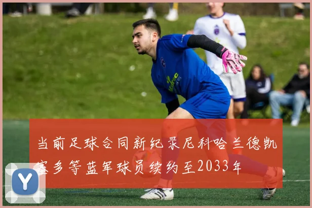 当前足球合同新纪录尼科哈兰德凯塞多等蓝军球员续约至2033年