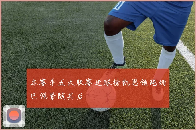 本赛季五大联赛进球榜凯恩领跑姆巴佩紧随其后