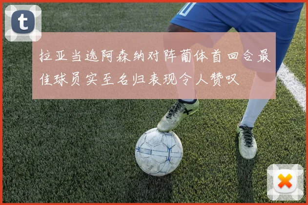 拉亚当选阿森纳对阵葡体首回合最佳球员实至名归表现令人赞叹