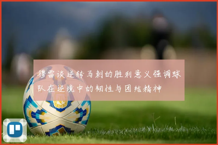 穆雷谈逆转马刺的胜利意义强调球队在逆境中的韧性与团结精神