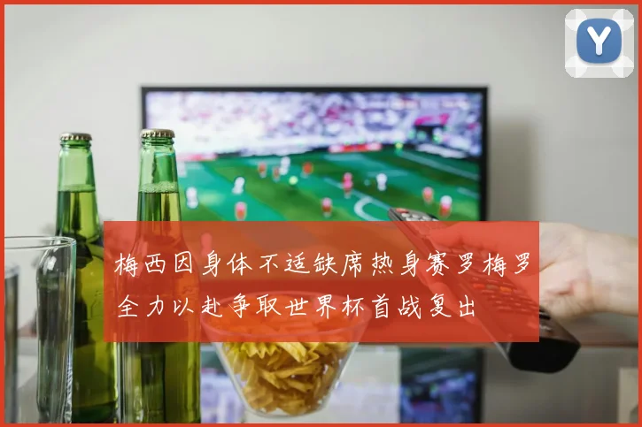 梅西因身体不适缺席热身赛罗梅罗全力以赴争取世界杯首战复出
