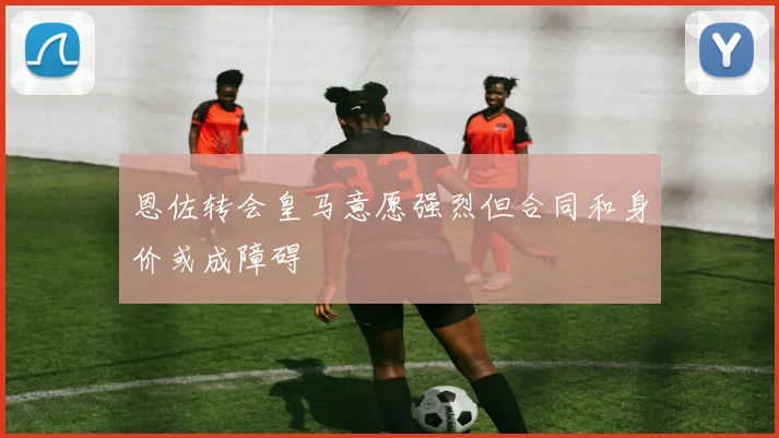 恩佐转会皇马意愿强烈但合同和身价或成障碍