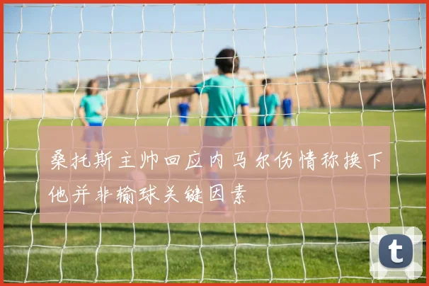 桑托斯主帅回应内马尔伤情称换下他并非输球关键因素