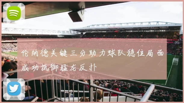 伦纳德关键三分助力球队稳住局面成功抵御猛龙反扑